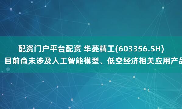 配资门户平台配资 华菱精工(603356.SH)：目前尚未涉及人工智能模型、低空经济相关应用产品