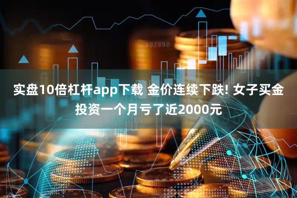 实盘10倍杠杆app下载 金价连续下跌! 女子买金投资一个月亏了近2000元