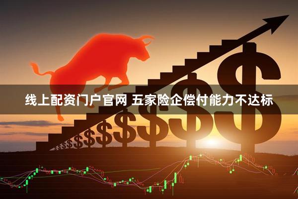 线上配资门户官网 五家险企偿付能力不达标