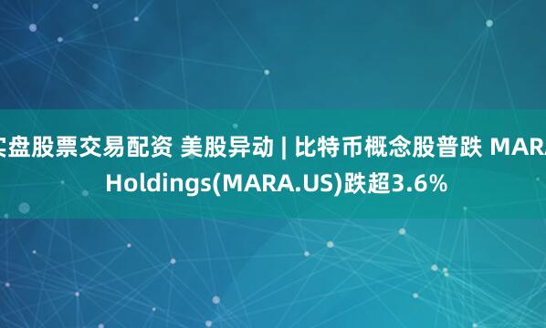 实盘股票交易配资 美股异动 | 比特币概念股普跌 MARA Holdings(MARA.US)跌超3.6%