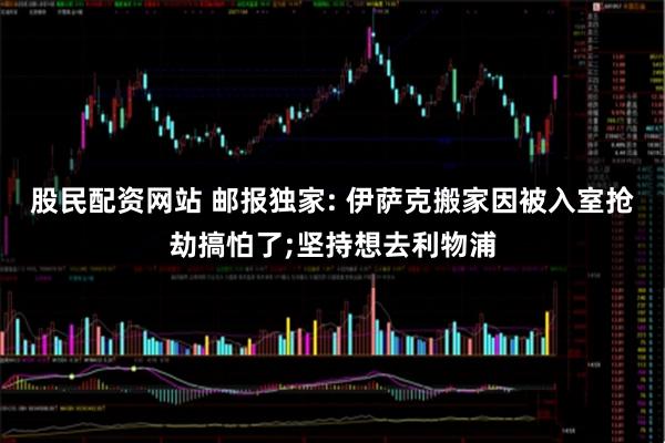 股民配资网站 邮报独家: 伊萨克搬家因被入室抢劫搞怕了;坚持想去利物浦