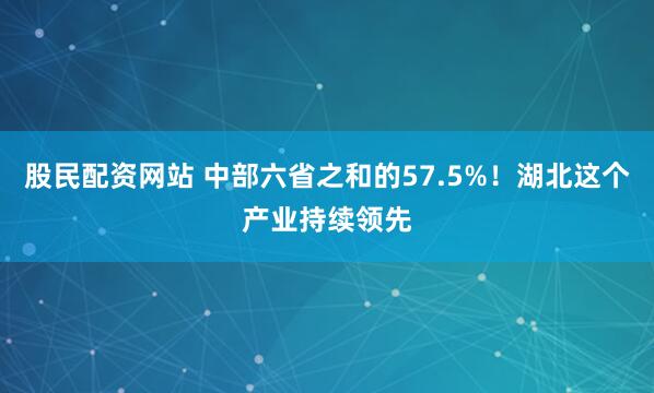 股民配资网站 中部六省之和的57.5%！湖北这个产业持续领先