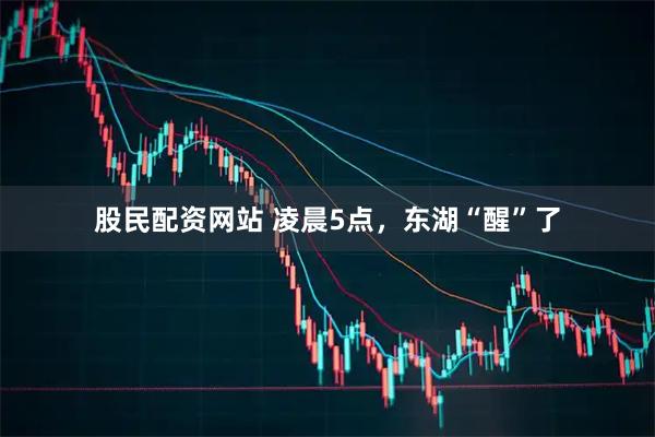 股民配资网站 凌晨5点，东湖“醒”了