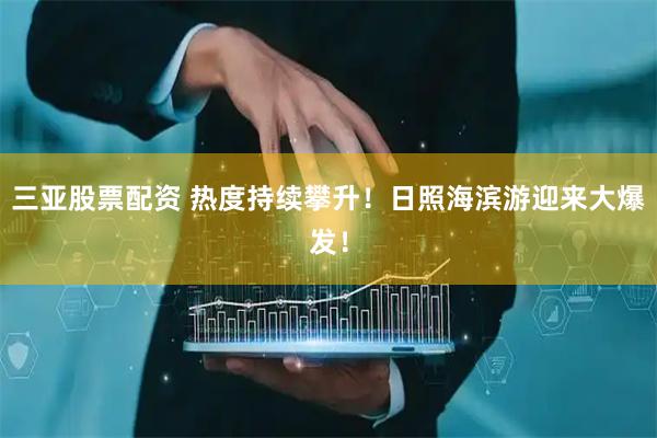 三亚股票配资 热度持续攀升！日照海滨游迎来大爆发！