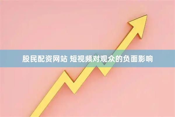 股民配资网站 短视频对观众的负面影响