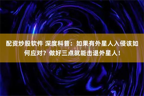 配资炒股软件 深度科普：如果有外星人入侵该如何应对？做好三点就能击退外星人！