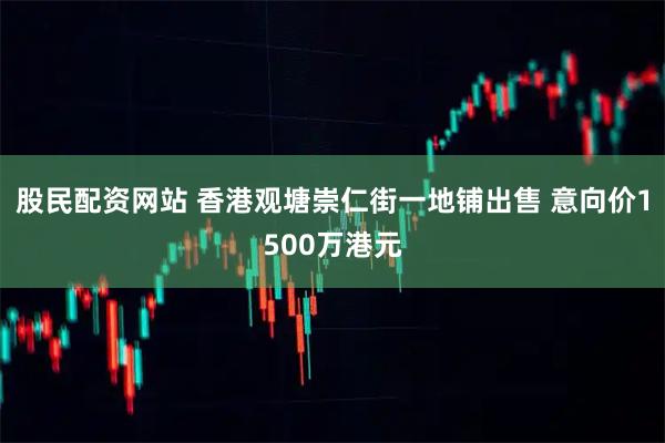 股民配资网站 香港观塘崇仁街一地铺出售 意向价1500万港元