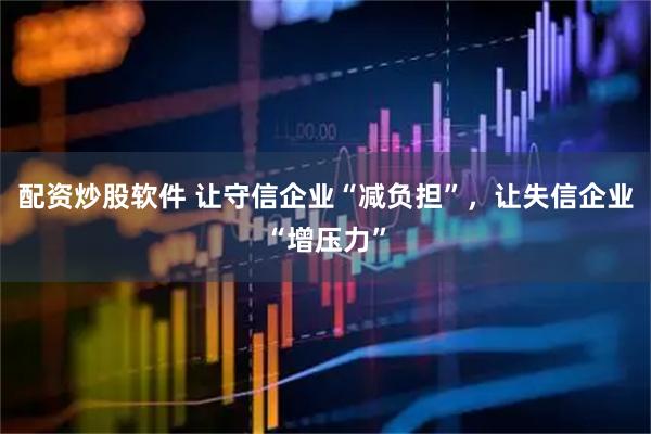 配资炒股软件 让守信企业“减负担”，让失信企业“增压力”