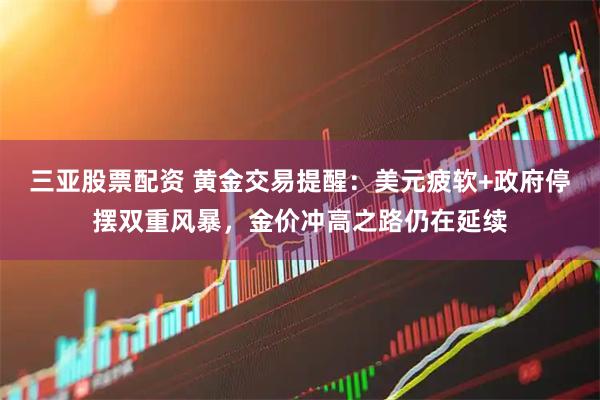 三亚股票配资 黄金交易提醒：美元疲软+政府停摆双重风暴，金价冲高之路仍在延续