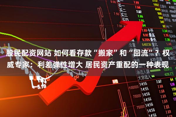 股民配资网站 如何看存款“搬家”和“回流”？权威专家：利差弹性增大 居民资产重配的一种表现