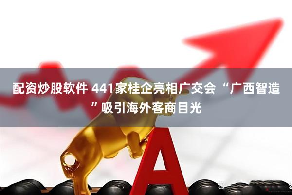 配资炒股软件 441家桂企亮相广交会 “广西智造”吸引海外客商目光