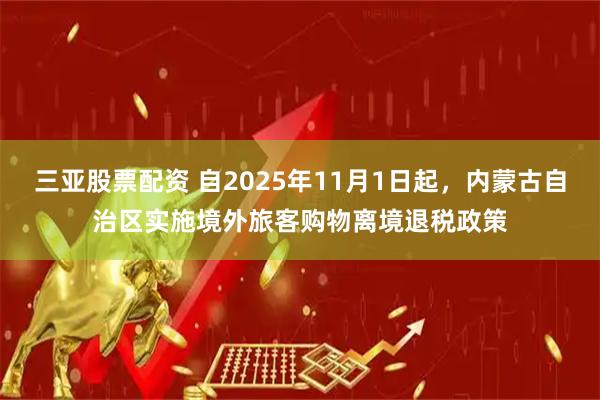 三亚股票配资 自2025年11月1日起，内蒙古自治区实施境外旅客购物离境退税政策