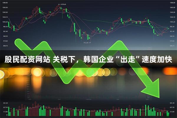 股民配资网站 关税下，韩国企业“出走”速度加快