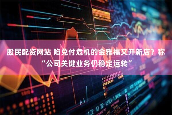 股民配资网站 陷兑付危机的金雅福又开新店？称“公司关键业务仍稳定运转”