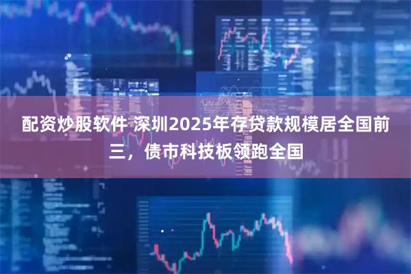 配资炒股软件 深圳2025年存贷款规模居全国前三，债市科技板领跑全国