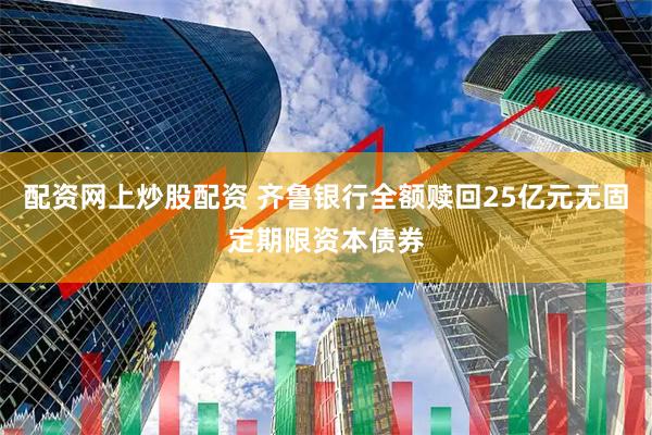 配资网上炒股配资 齐鲁银行全额赎回25亿元无固定期限资本债券