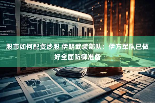 股市如何配资炒股 伊朗武装部队：伊方军队已做好全面防御准备