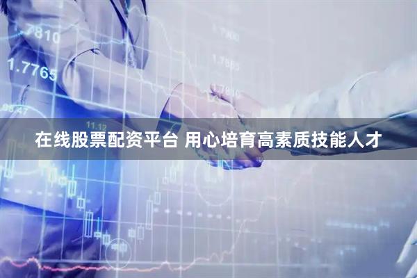 在线股票配资平台 用心培育高素质技能人才